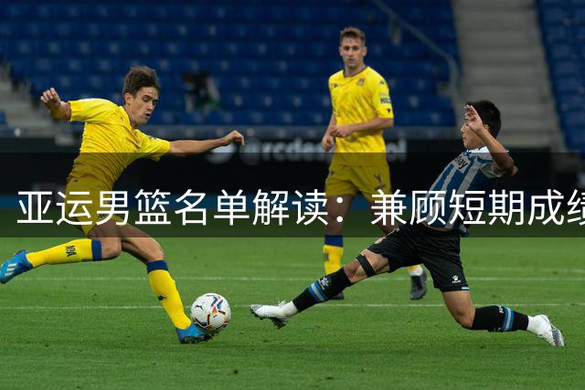 亚运男篮名单解读：兼顾短期成绩与梯队建设战略