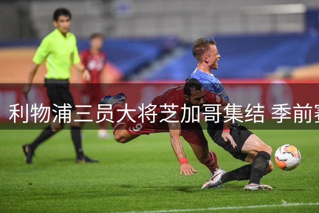 利物浦三员大将芝加哥集结 季前赛阵容迎来关键补强