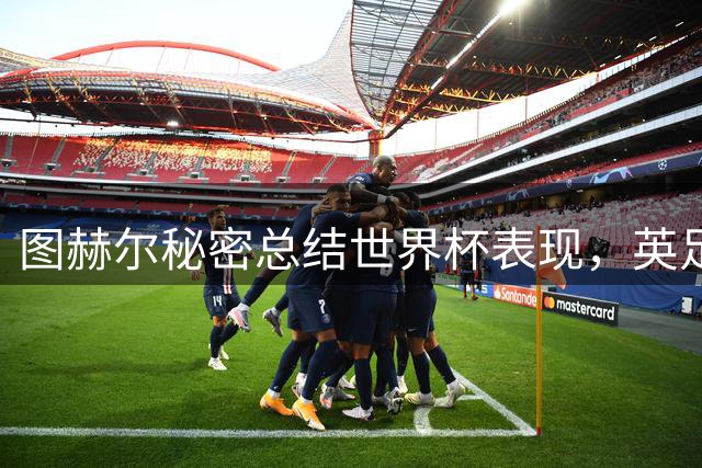 图赫尔秘密总结世界杯表现，英足总评估战术与选人