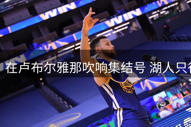 在卢布尔雅那吹响集结号 湖人只待完成最终操作