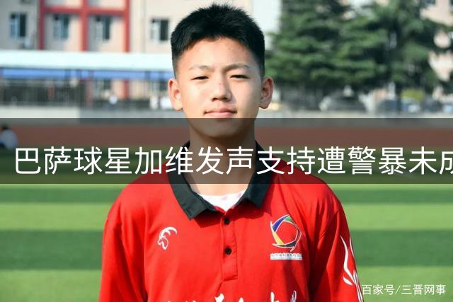 巴萨球星加维发声支持遭警暴未成年球迷