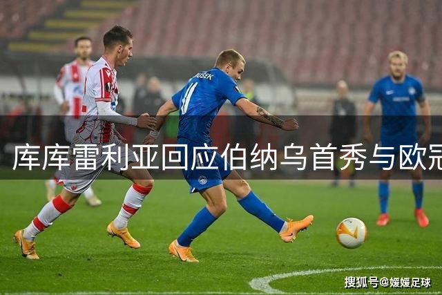 库库雷利亚回应伯纳乌首秀与欧冠文身话题