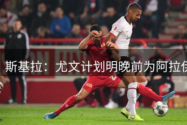 斯基拉：尤文计划明晚前为阿拉伊贝戈维奇和穆阿尼体检