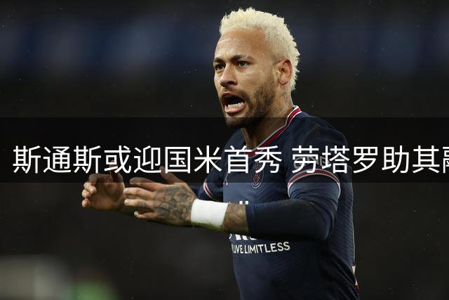 斯通斯或迎国米首秀 劳塔罗助其融入新环境