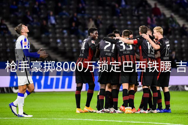 枪手豪掷8000万锁定巴西铁腰 吉马良斯周一将赴伦敦体检