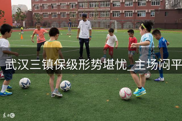 武汉三镇保级形势堪忧 主场闷平天津暴露攻击乏力