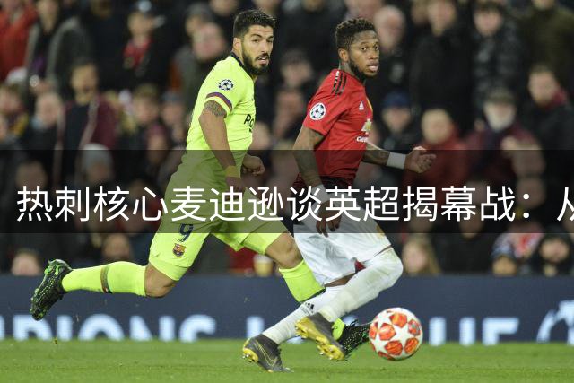 热刺核心麦迪逊谈英超揭幕战：从新出发 渴盼赛场对决