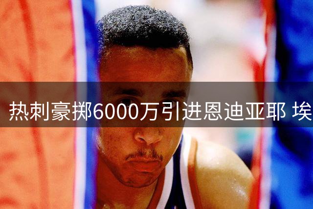 热刺豪掷6000万引进恩迪亚耶 埃弗顿3500万回购里沙利松