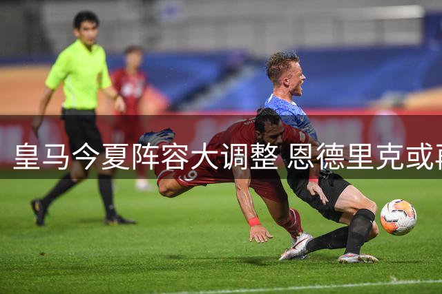 皇马今夏阵容大调整 恩德里克或再外租租借