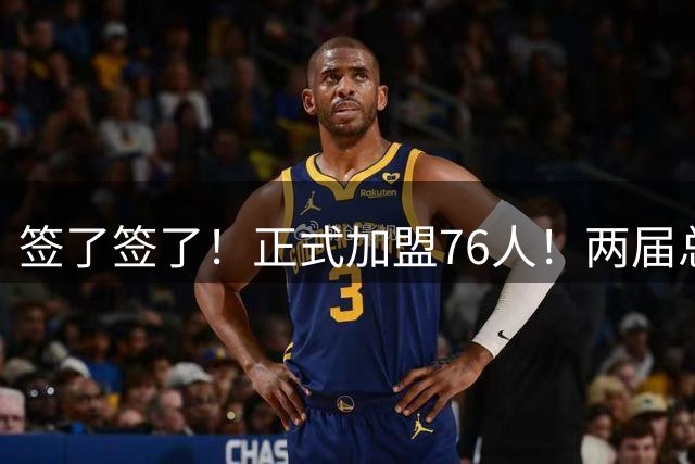 签了签了！正式加盟76人！两届总冠军后卫