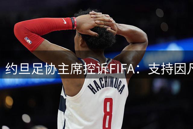 约旦足协主席控诉FIFA：支持因凡蒂诺才解决欠薪问题