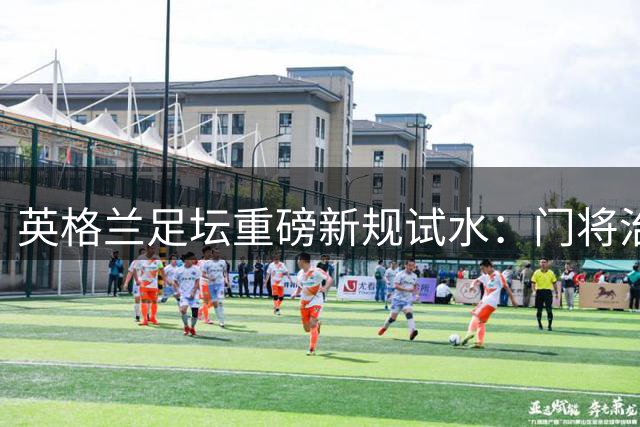 英格兰足坛重磅新规试水：门将治疗期间对手需减员1分钟