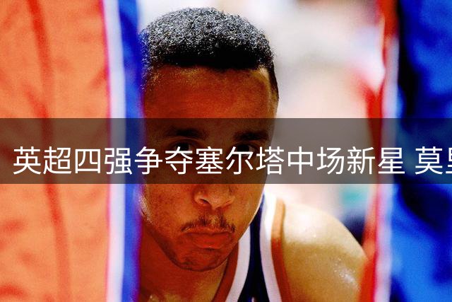 英超四强争夺塞尔塔中场新星 莫里巴转会费或达2000万欧元