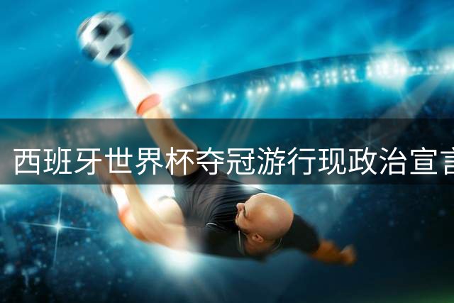 西班牙世界杯夺冠游行现政治宣言 费兰帽子标语引热议