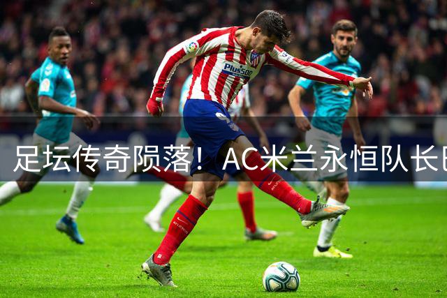 足坛传奇陨落！AC米兰永恒队长巴雷西辞世 红黑军团痛失精神图腾