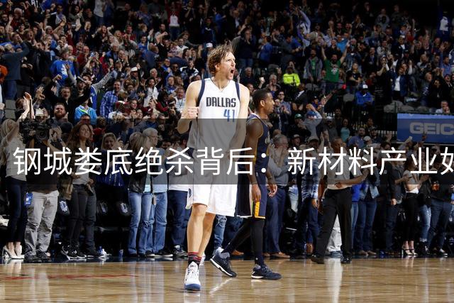 钢城娄底绝杀背后：新材料产业如何改写区域经济格局