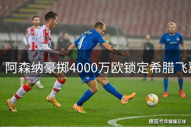 阿森纳豪掷4000万欧锁定希腊飞翼 佐利斯签约七年接班特罗萨德