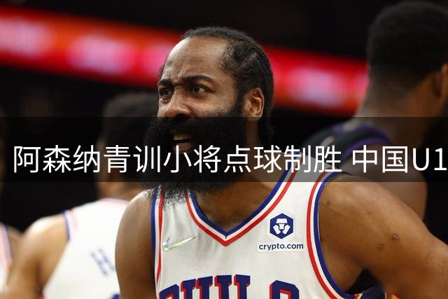 阿森纳青训小将点球制胜 中国U17惜败无缘决赛会师