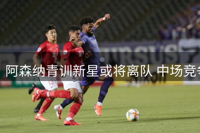 阿森纳青训新星或将离队 中场竞争激烈成主因