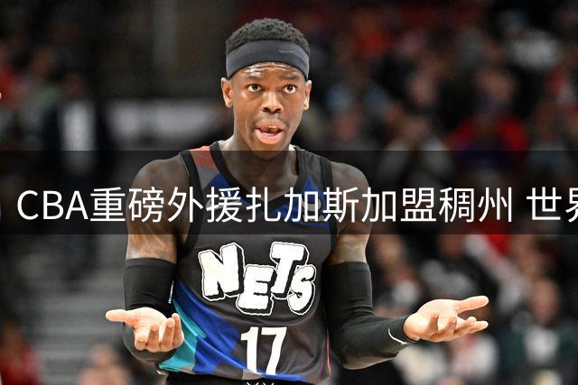 CBA重磅外援扎加斯加盟稠州 世界杯助攻王引爆新赛季